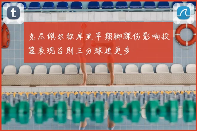 克尼佩尔称库里早期脚踝伤影响投篮表现否则三分球进更多