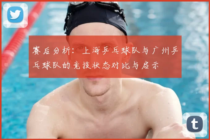 赛后分析:上海乒乓球队与广州乒乓球队的竞技状态对比与启示