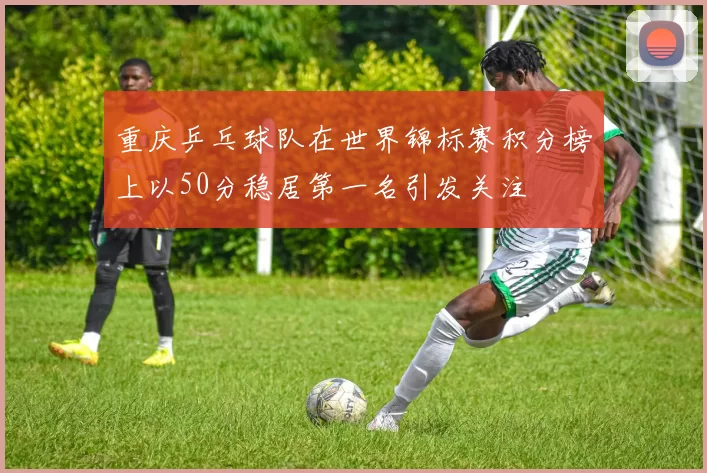 重庆乒乓球队在世界锦标赛积分榜上以50分稳居第一名引发关注