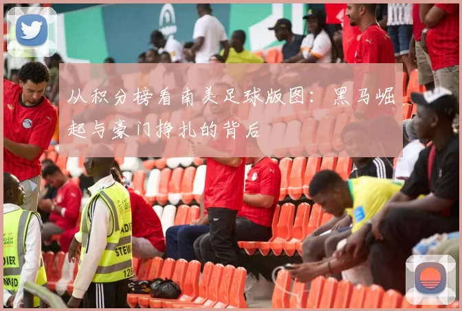 从积分榜看南美足球版图:黑马崛起与豪门挣扎的背后