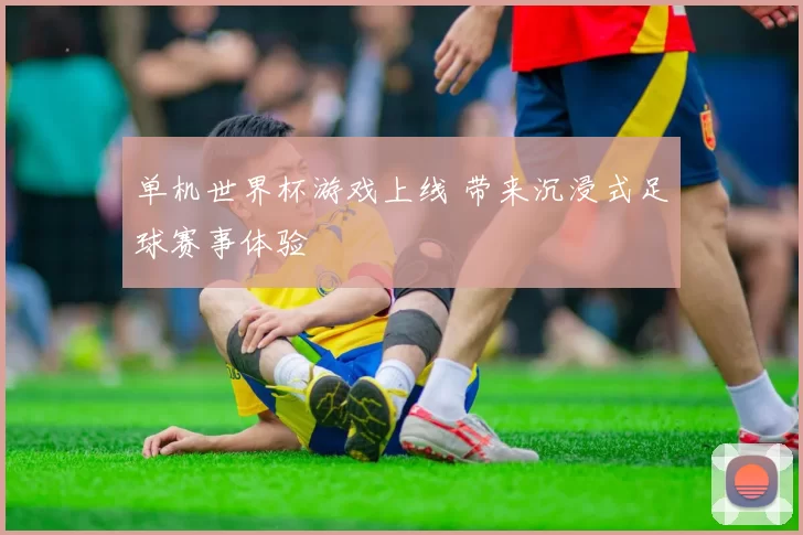单机世界杯游戏上线 带来沉浸式足球赛事体验
