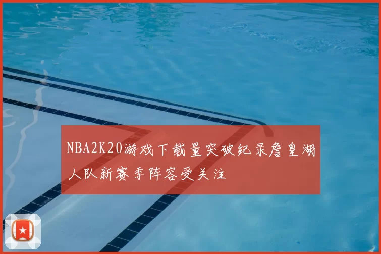 NBA2K20游戏下载量突破纪录詹皇湖人队新赛季阵容受关注