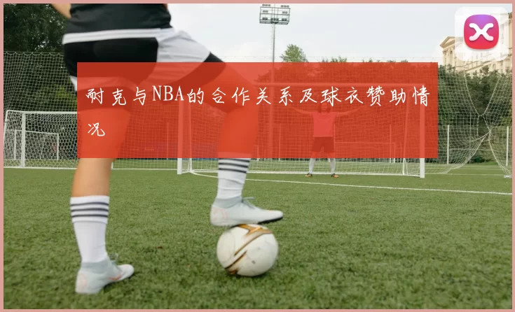 耐克与NBA的合作关系及球衣赞助情况