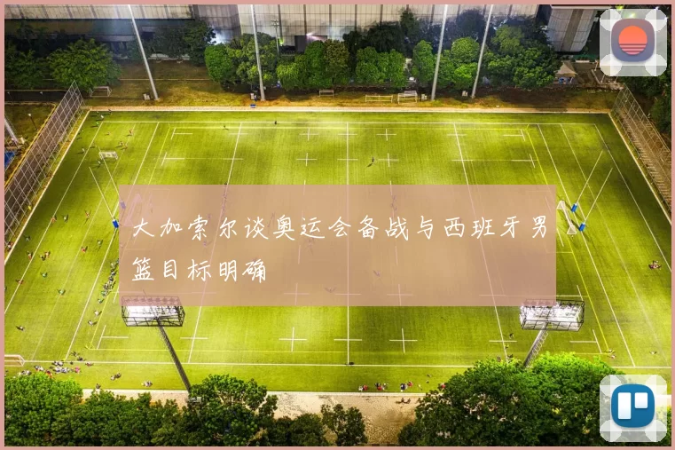 大加索尔谈奥运会备战与西班牙男篮目标明确