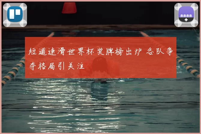短道速滑世界杯奖牌榜出炉 各队争夺格局引关注