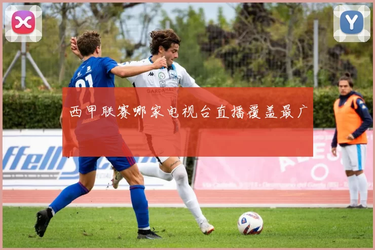 西甲联赛哪家电视台直播覆盖最广