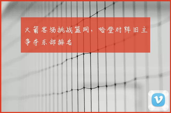 火箭客场挑战篮网,哈登对阵旧主争夺东部排名