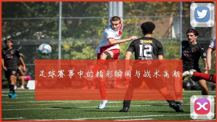足球赛事中的精彩瞬间与战术高潮