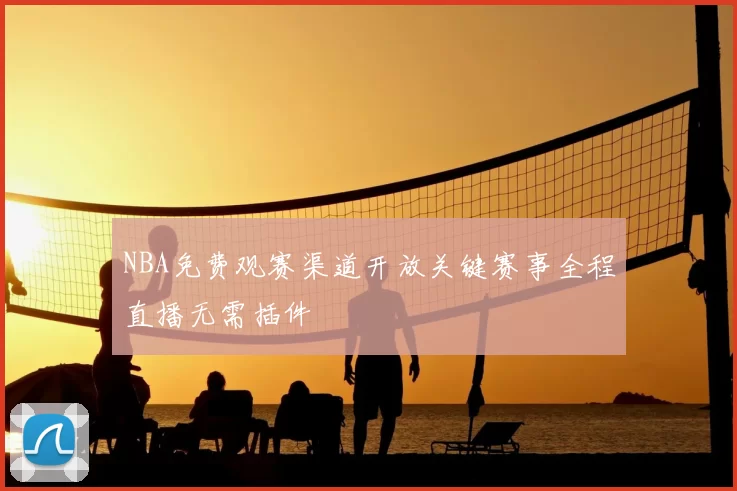 NBA免费观赛渠道开放关键赛事全程直播无需插件