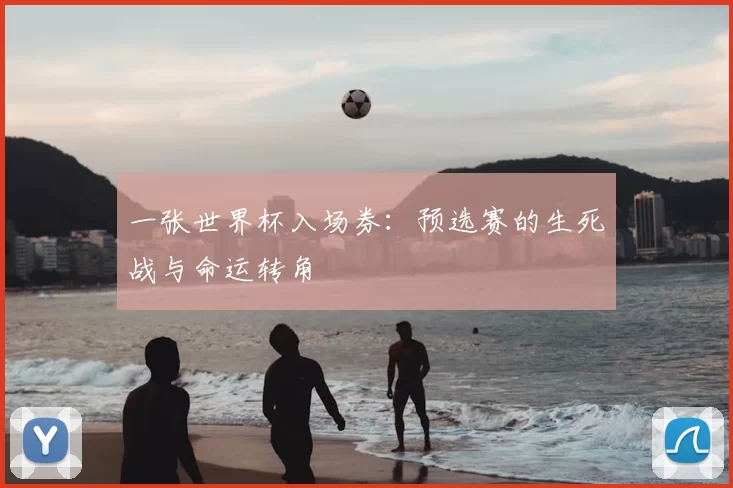 一张世界杯入场券:预选赛的生死战与命运转角