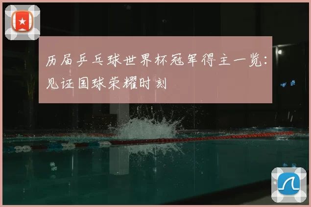 历届乒乓球世界杯冠军得主一览:见证国球荣耀时刻