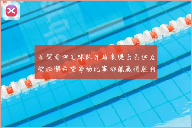 东契奇坦言球队开局表现出色但后续松懈希望每场比赛都能赢得胜利