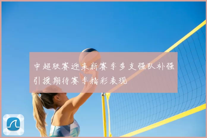 中超联赛迎来新赛季多支强队补强引援期待赛季精彩表现