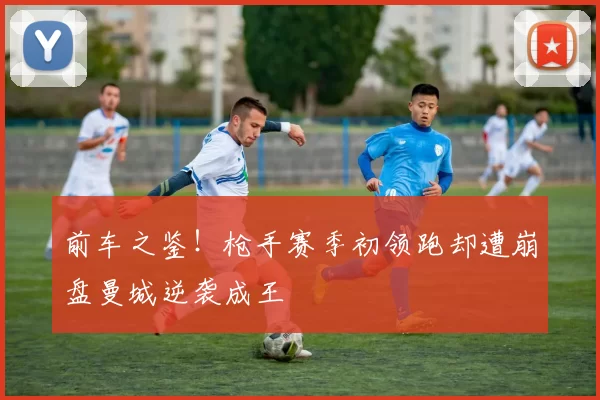前车之鉴!枪手赛季初领跑却遭崩盘曼城逆袭成王