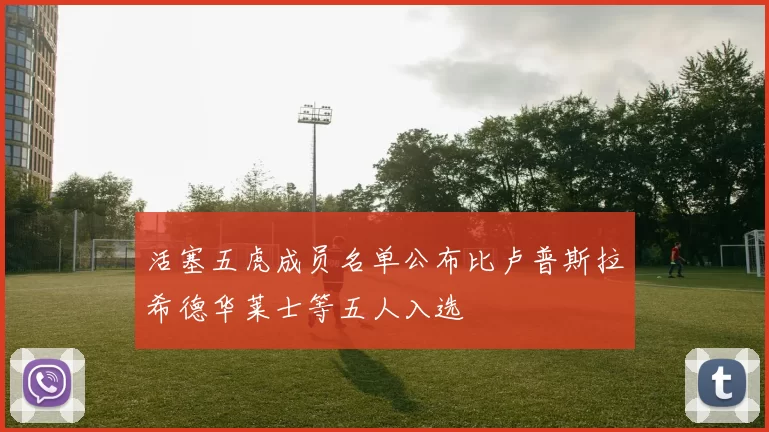 活塞五虎成员名单公布比卢普斯拉希德华莱士等五人入选