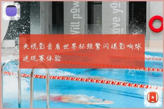 央视影音看世界杯频繁闪退影响球迷观赛体验