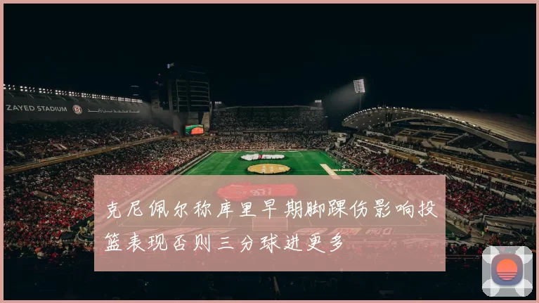 克尼佩尔称库里早期脚踝伤影响投篮表现否则三分球进更多