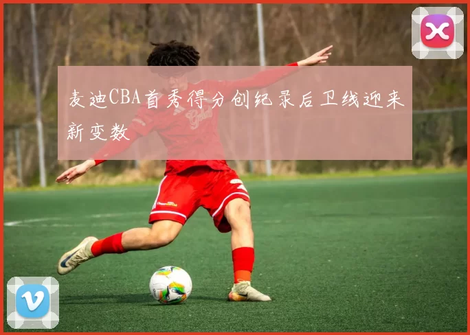 麦迪CBA首秀得分创纪录后卫线迎来新变数