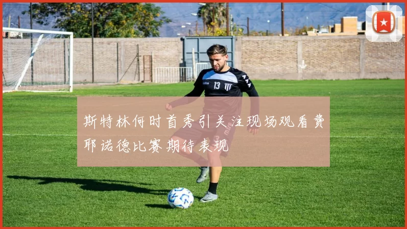 斯特林何时首秀引关注现场观看费耶诺德比赛期待表现