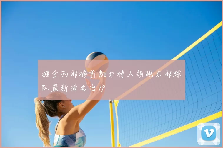 掘金西部榜首凯尔特人领跑东部球队最新排名出炉