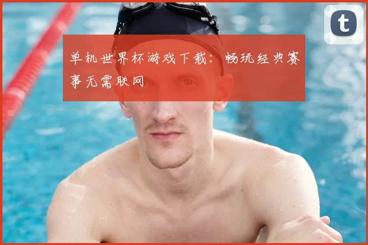 单机世界杯游戏下载:畅玩经典赛事无需联网