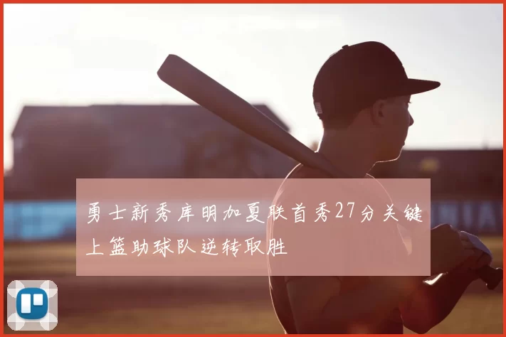 勇士新秀库明加夏联首秀27分关键上篮助球队逆转取胜