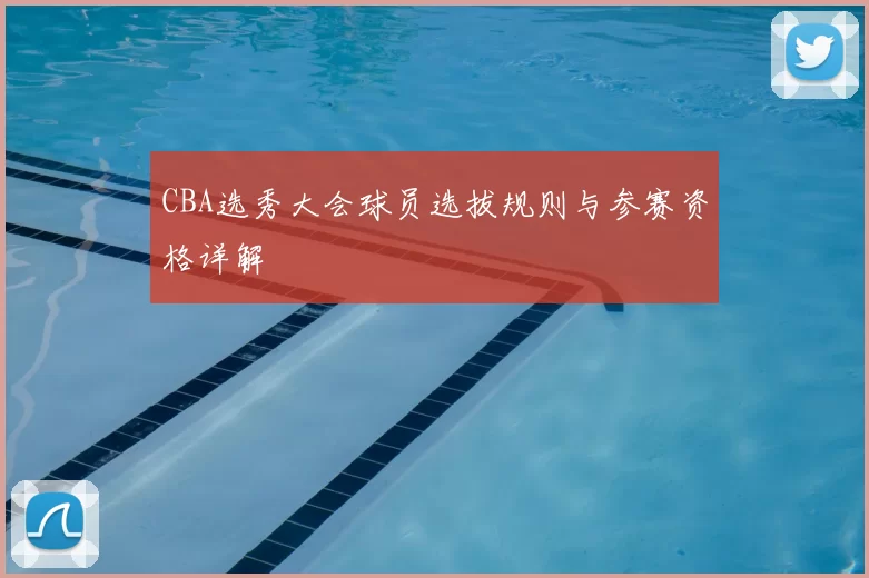 CBA选秀大会球员选拔规则与参赛资格详解