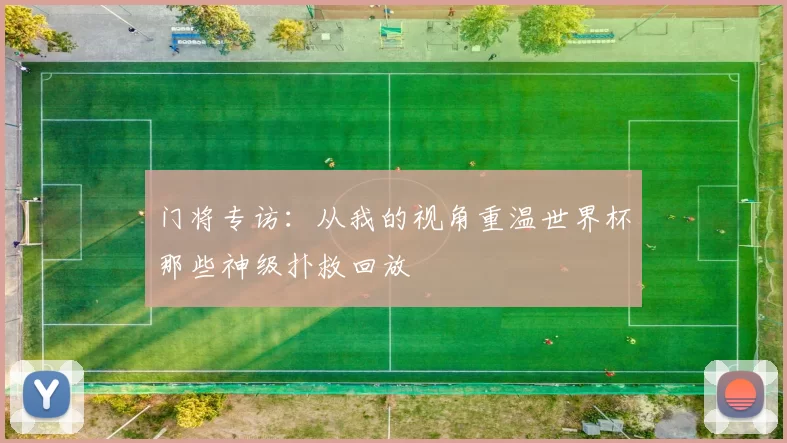 门将专访:从我的视角重温世界杯那些神级扑救回放