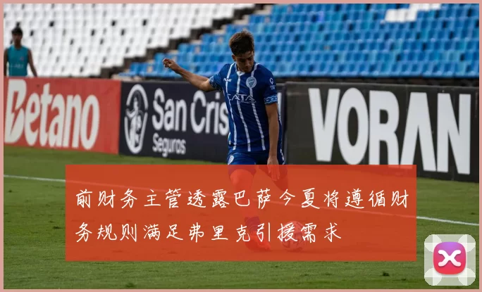 前财务主管透露巴萨今夏将遵循财务规则满足弗里克引援需求
