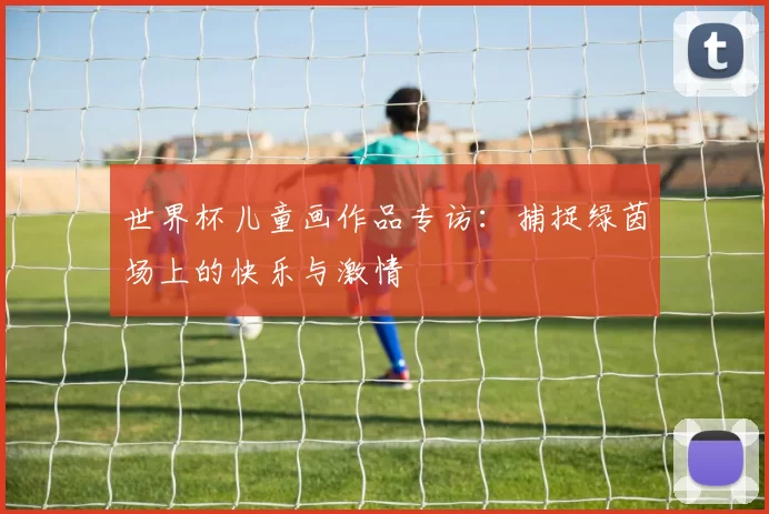 世界杯儿童画作品专访:捕捉绿茵场上的快乐与激情