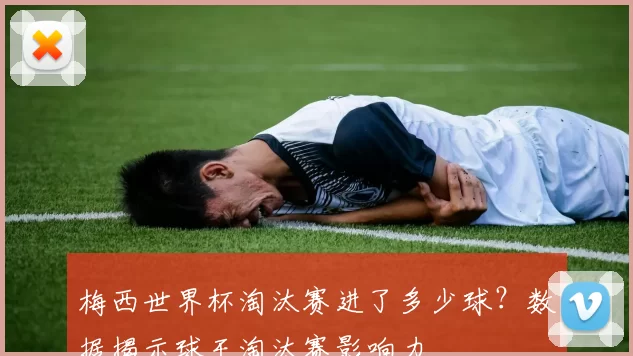 梅西世界杯淘汰赛进了多少球?数据揭示球王淘汰赛影响力