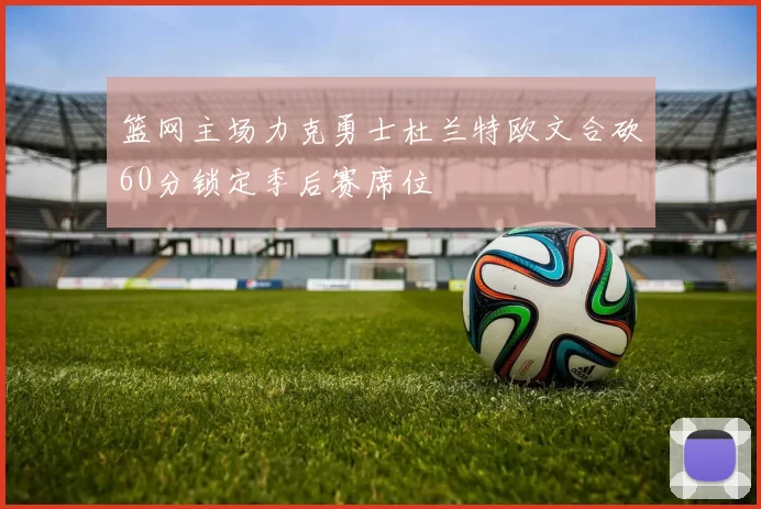 篮网主场力克勇士杜兰特欧文合砍60分锁定季后赛席位