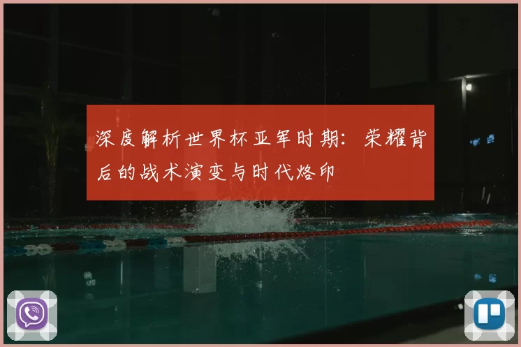 深度解析世界杯亚军时期:荣耀背后的战术演变与时代烙印