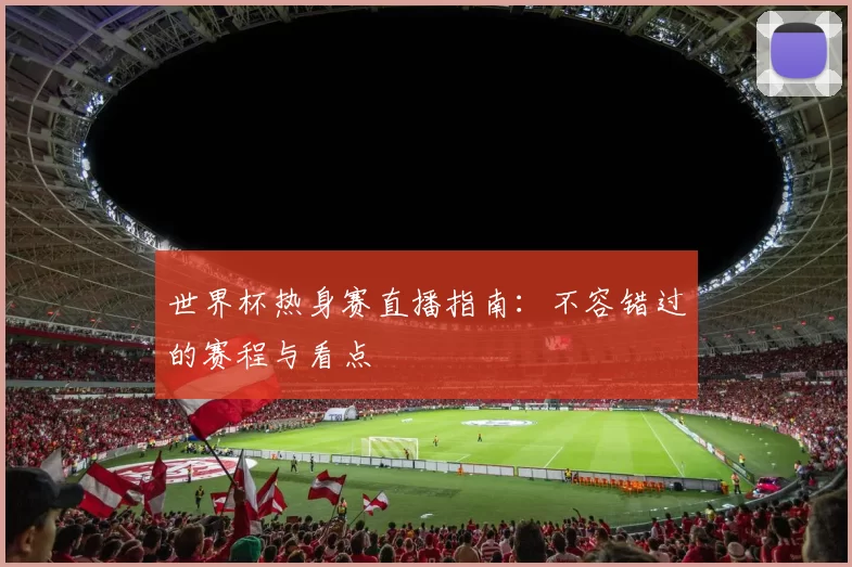 世界杯热身赛直播指南:不容错过的赛程与看点