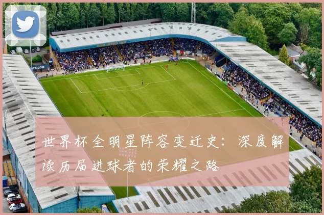 世界杯全明星阵容变迁史:深度解读历届进球者的荣耀之路