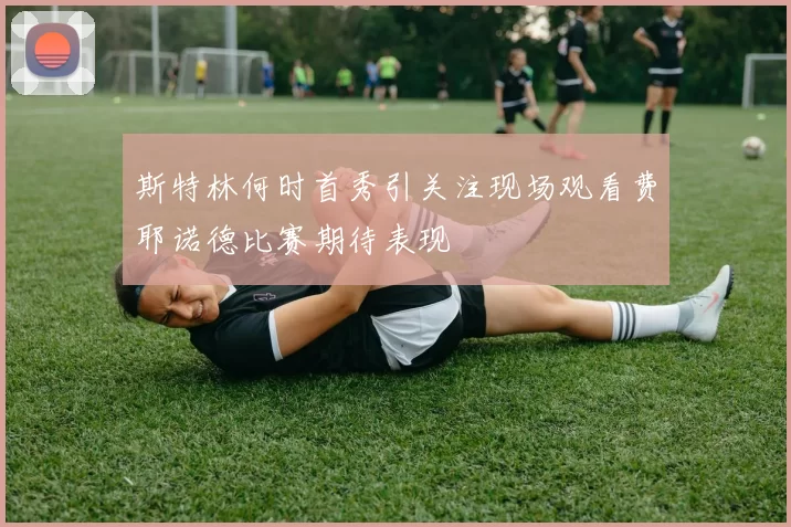 斯特林何时首秀引关注现场观看费耶诺德比赛期待表现