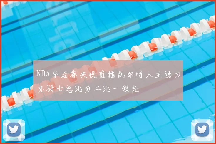 NBA季后赛央视直播凯尔特人主场力克骑士总比分二比一领先