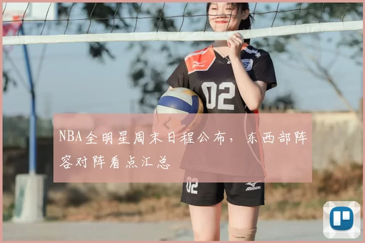 NBA全明星周末日程公布,东西部阵容对阵看点汇总