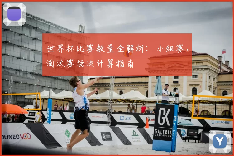 世界杯比赛数量全解析:小组赛、淘汰赛场次计算指南