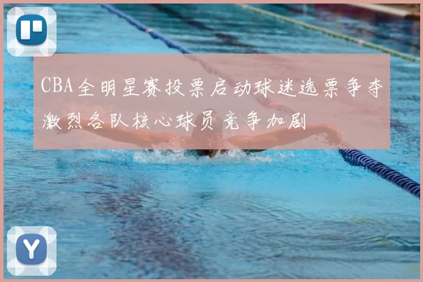 CBA全明星赛投票启动球迷选票争夺激烈各队核心球员竞争加剧