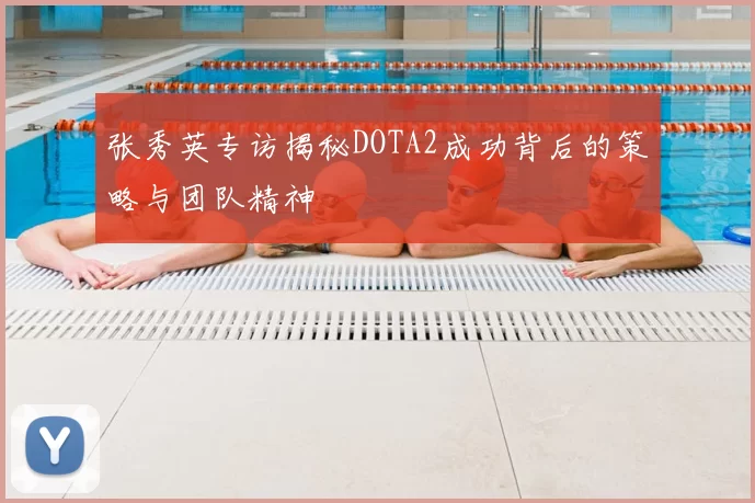 张秀英专访揭秘DOTA2成功背后的策略与团队精神