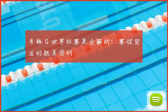 年韩日世界杯赛果全解析：赛程背后的胜负密码