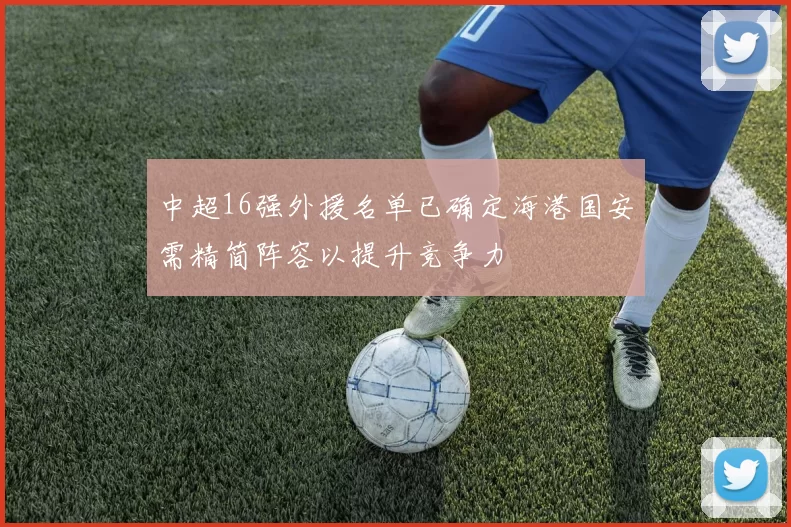 中超16强外援名单已确定海港国安需精简阵容以提升竞争力