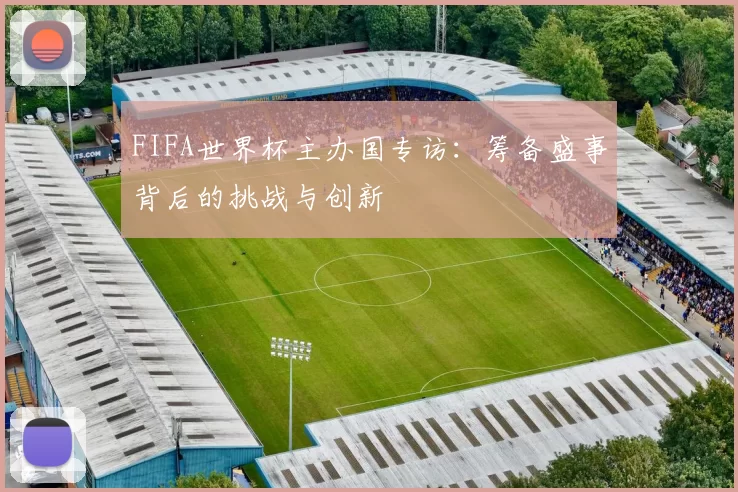 FIFA世界杯主办国专访:筹备盛事背后的挑战与创新