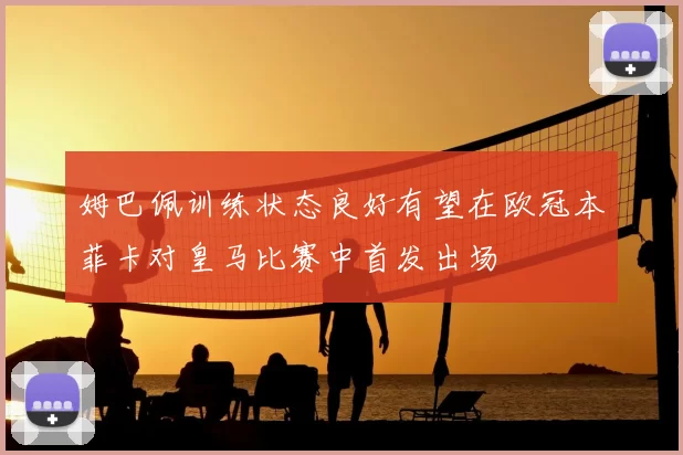 姆巴佩训练状态良好有望在欧冠本菲卡对皇马比赛中首发出场