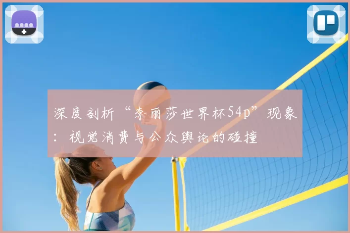 深度剖析“李丽莎世界杯54p”现象:视觉消费与公众舆论的碰撞