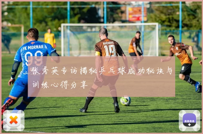 张秀英专访揭秘乒乓球成功秘诀与训练心得分享