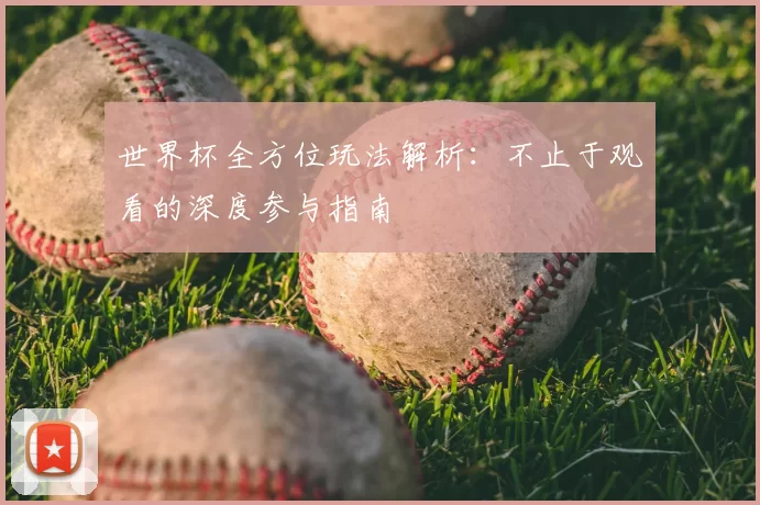 世界杯全方位玩法解析:不止于观看的深度参与指南