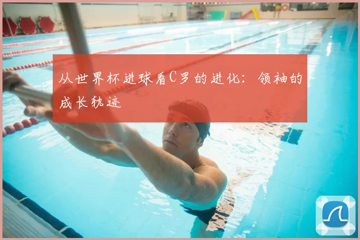 从世界杯进球看C罗的进化:领袖的成长轨迹