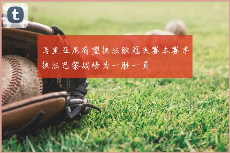 马里亚尼有望执法欧冠决赛本赛季执法巴黎战绩为一胜一负